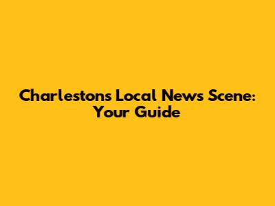 Charleston's Local News Scene: Your Guide