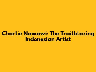 Charlie Nawawi: The Trailblazing Indonesian Artist