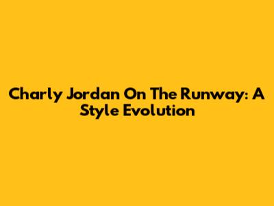 Charly Jordan On The Runway: A Style Evolution