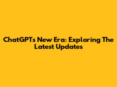 ChatGPT's New Era: Exploring The Latest Updates