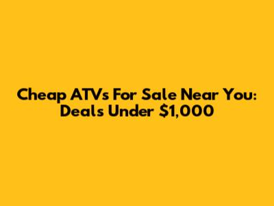 Cheap ATVs For Sale Near You: Deals Under $1,000