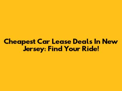 Cheapest Car Lease Deals In New Jersey: Find Your Ride!