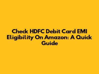 Check HDFC Debit Card EMI Eligibility On Amazon: A Quick Guide