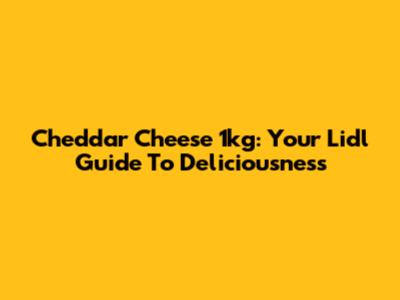 Cheddar Cheese 1kg: Your Lidl Guide To Deliciousness