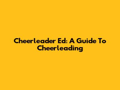 Cheerleader Ed: A Guide To Cheerleading
