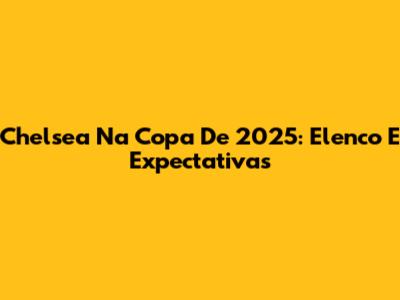 Chelsea Na Copa De 2025: Elenco E Expectativas