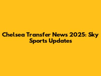 Chelsea Transfer News 2025: Sky Sports Updates