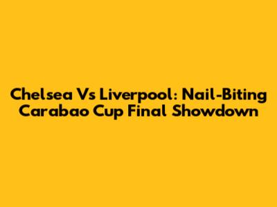 Chelsea Vs Liverpool: Nail-Biting Carabao Cup Final Showdown