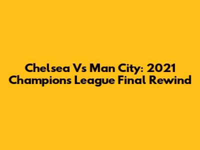 Chelsea Vs Man City: 2021 Champions League Final Rewind