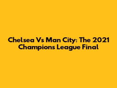 Chelsea Vs Man City: The 2021 Champions League Final
