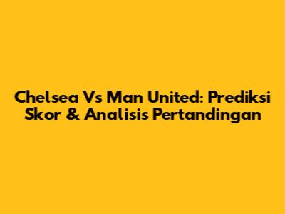 Chelsea Vs Man United: Prediksi Skor & Analisis Pertandingan