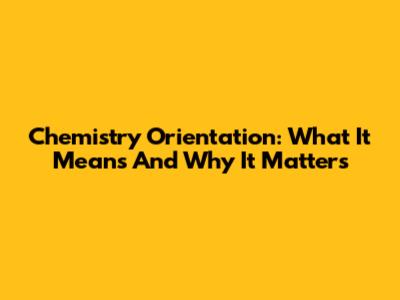 Chemistry Orientation: What It Means And Why It Matters