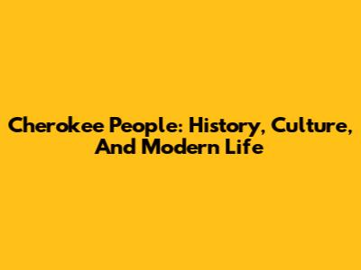 Cherokee People: History, Culture, And Modern Life