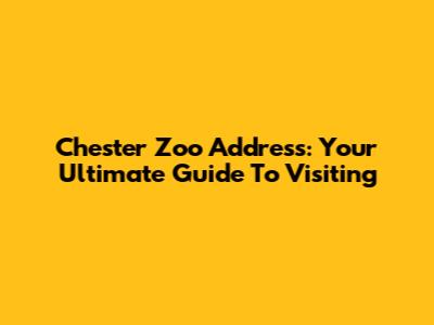 Chester Zoo Address: Your Ultimate Guide To Visiting