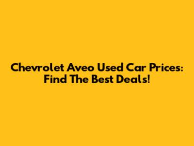 Chevrolet Aveo Used Car Prices: Find The Best Deals!