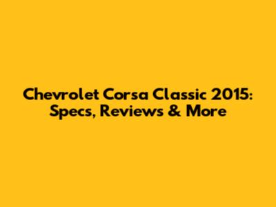 Chevrolet Corsa Classic 2015: Specs, Reviews & More