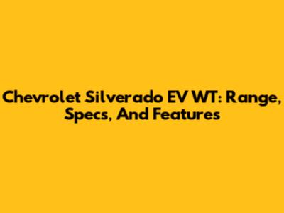 Chevrolet Silverado EV WT: Range, Specs, And Features
