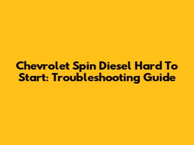 Chevrolet Spin Diesel Hard To Start: Troubleshooting Guide