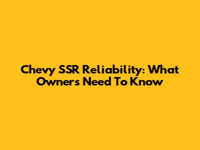 Chevy SSR Reliability: What Owners Need To Know