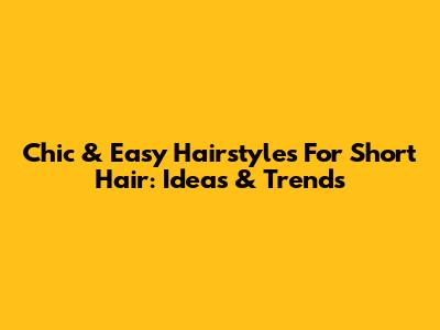 Chic & Easy Hairstyles For Short Hair: Ideas & Trends