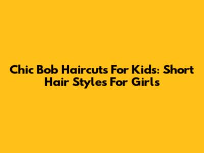 Chic Bob Haircuts For Kids: Short Hair Styles For Girls