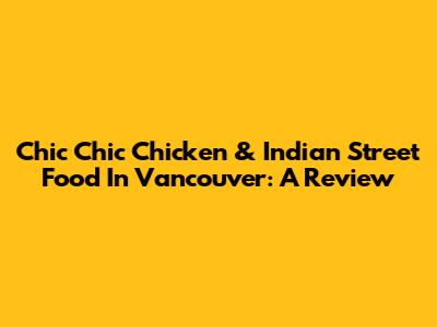 Chic Chic Chicken & Indian Street Food In Vancouver: A Review
