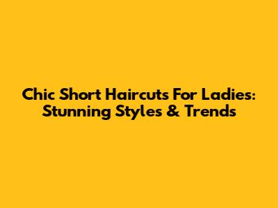 Chic Short Haircuts For Ladies: Stunning Styles & Trends