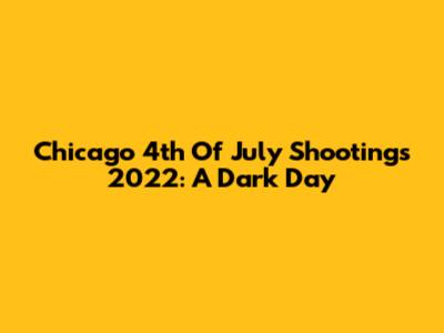 Chicago 4th Of July Shootings 2022: A Dark Day