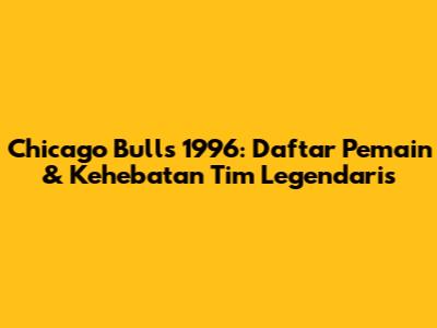 Chicago Bulls 1996: Daftar Pemain & Kehebatan Tim Legendaris