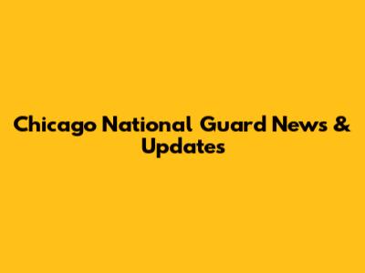 Chicago National Guard News & Updates