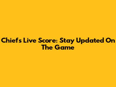 Chiefs Live Score: Stay Updated On The Game