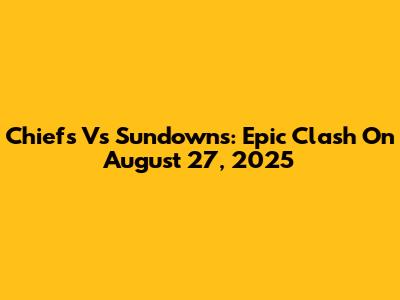 Chiefs Vs Sundowns: Epic Clash On August 27, 2025