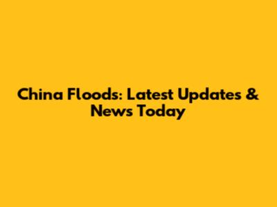 China Floods: Latest Updates & News Today