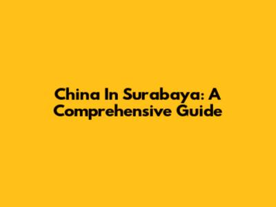 China In Surabaya: A Comprehensive Guide