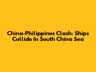 China-Philippines Clash: Ships Collide In South China Sea