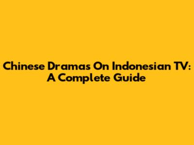 Chinese Dramas On Indonesian TV: A Complete Guide