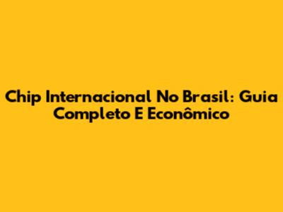Chip Internacional No Brasil: Guia Completo E Econômico