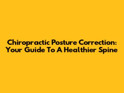 Chiropractic Posture Correction: Your Guide To A Healthier Spine