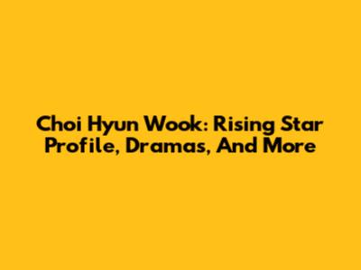 Choi Hyun Wook: Rising Star Profile, Dramas, And More