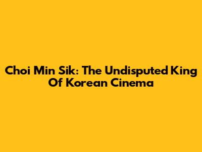 Choi Min Sik: The Undisputed King Of Korean Cinema