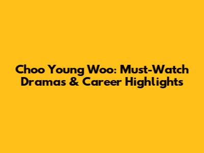 Choo Young Woo: Must-Watch Dramas & Career Highlights
