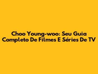 Choo Young-woo: Seu Guia Completo De Filmes E Séries De TV