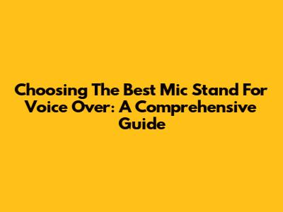 Choosing The Best Mic Stand For Voice Over: A Comprehensive Guide