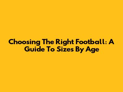 Choosing The Right Football: A Guide To Sizes By Age
