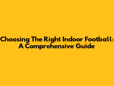 Choosing The Right Indoor Football: A Comprehensive Guide