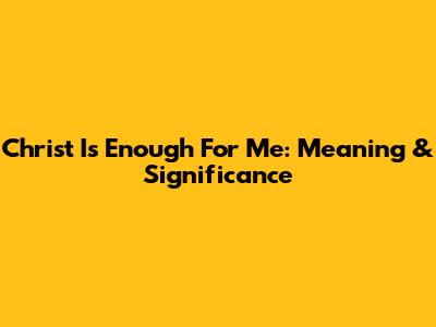 Christ Is Enough For Me: Meaning & Significance