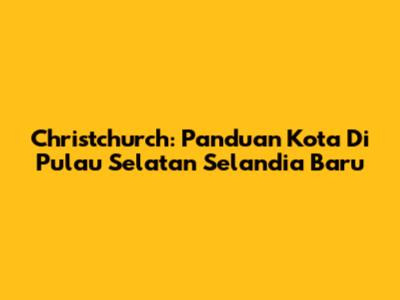 Christchurch: Panduan Kota Di Pulau Selatan Selandia Baru