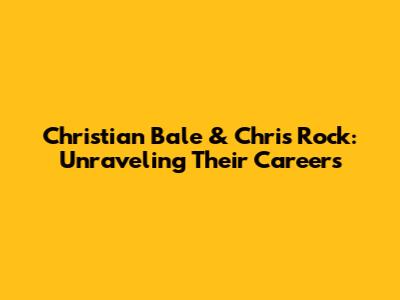 Christian Bale & Chris Rock: Unraveling Their Careers