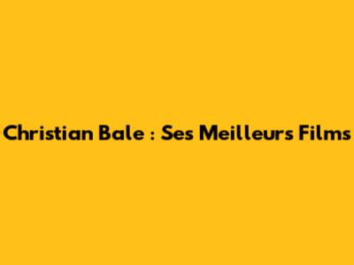 Christian Bale : Ses Meilleurs Films