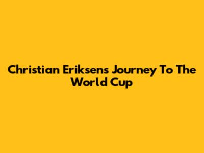 Christian Eriksen's Journey To The World Cup